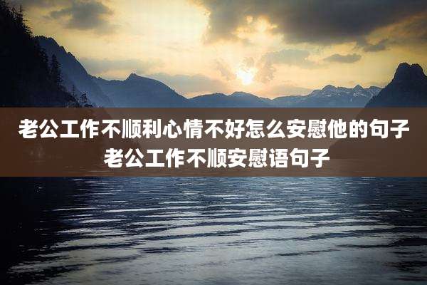老公工作不顺利心情不好怎么安慰他的句子 老公工作不顺安慰语句子