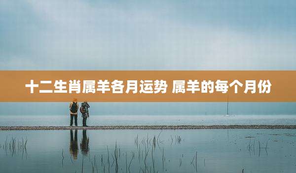 十二生肖属羊各月运势 属羊的每个月份
