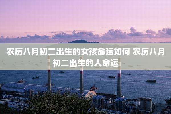 农历八月初二出生的女孩命运如何 农历八月初二出生的人命运