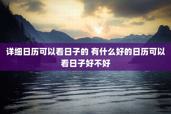 详细日历可以看日子的 有什么好的日历可以看日子好不好