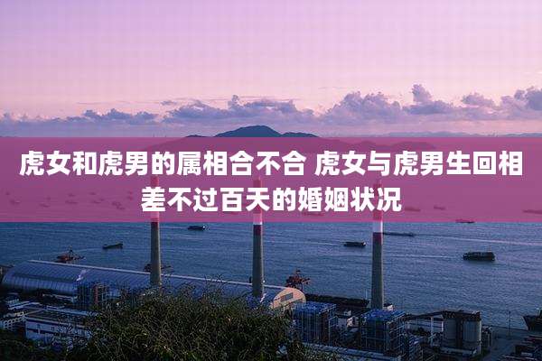 虎女和虎男的属相合不合 虎女与虎男生回相差不过百天的婚姻状况
