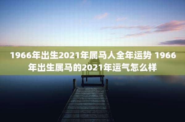 1966年出生2021年属马人全年运势 1966年出生属马的2021年运气怎么样