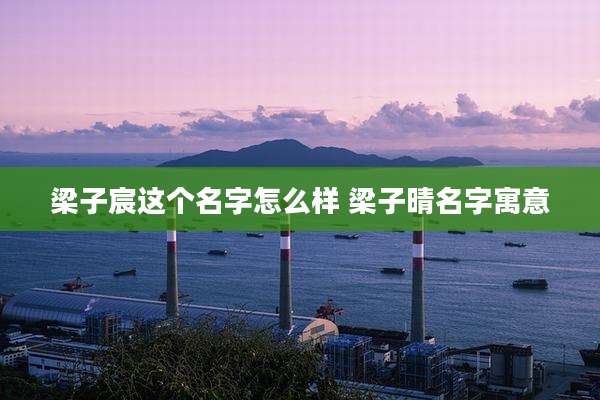 梁子宸这个名字怎么样 梁子晴名字寓意