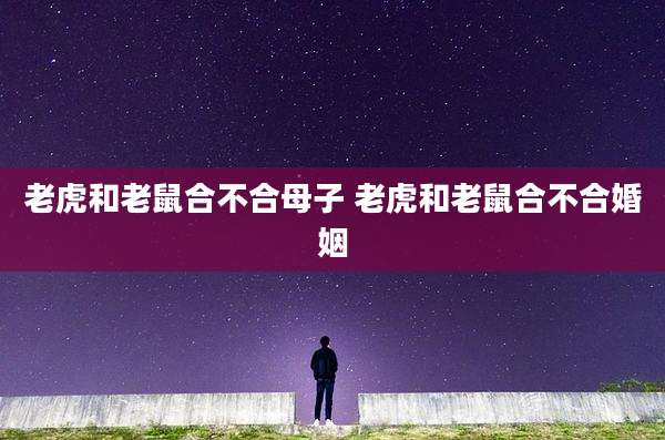 老虎和老鼠合不合母子 老虎和老鼠合不合婚姻