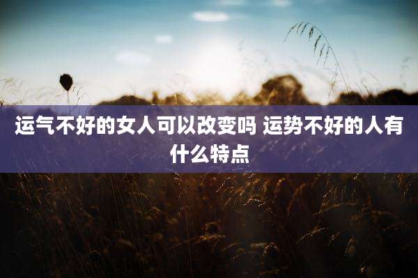 运气不好的女人可以改变吗 运势不好的人有什么特点