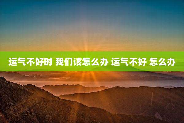 运气不好时 我们该怎么办 运气不好 怎么办