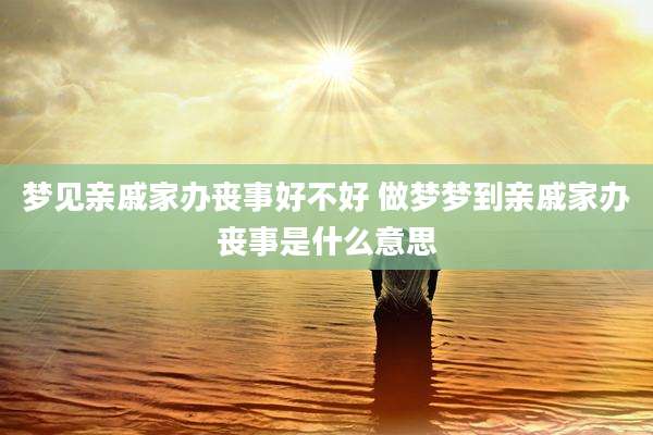 梦见亲戚家办丧事好不好 做梦梦到亲戚家办丧事是什么意思