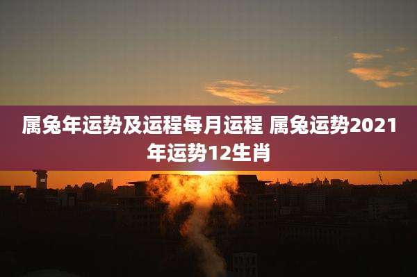 属兔年运势及运程每月运程 属兔运势2021年运势12生肖