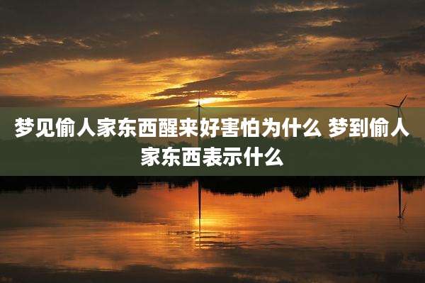 梦见偷人家东西醒来好害怕为什么 梦到偷人家东西表示什么