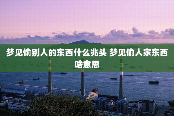 梦见偷别人的东西什么兆头 梦见偷人家东西啥意思