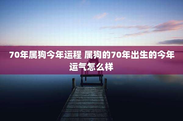70年属狗今年运程 属狗的70年出生的今年运气怎么样