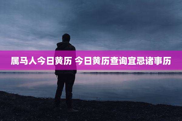 属马人今日黄历 今日黄历查询宜忌诸事历
