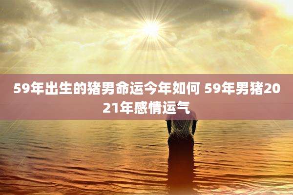 59年出生的猪男命运今年如何 59年男猪2021年感情运气