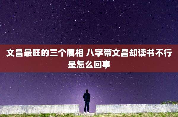 文昌最旺的三个属相 八字带文昌却读书不行是怎么回事