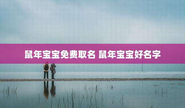 鼠年宝宝免费取名 鼠年宝宝好名字
