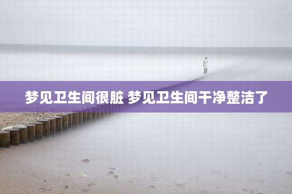 梦见卫生间很脏 梦见卫生间干净整洁了