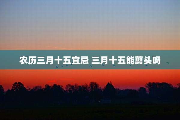 农历三月十五宜忌 三月十五能剪头吗