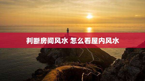 判断房间风水 怎么看屋内风水