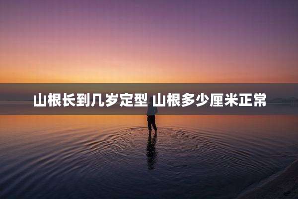 山根长到几岁定型 山根多少厘米正常
