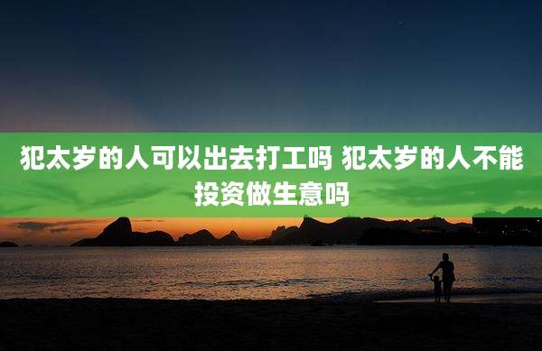 犯太岁的人可以出去打工吗 犯太岁的人不能投资做生意吗