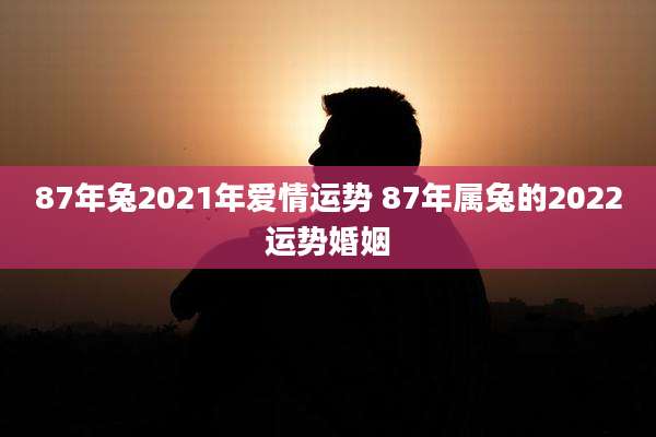 87年兔2021年爱情运势 87年属兔的2022运势婚姻