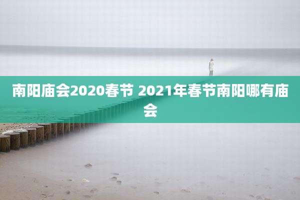 南阳庙会2020春节 2021年春节南阳哪有庙会