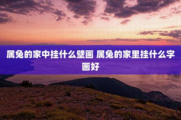 属兔的家中挂什么壁画 属兔的家里挂什么字画好