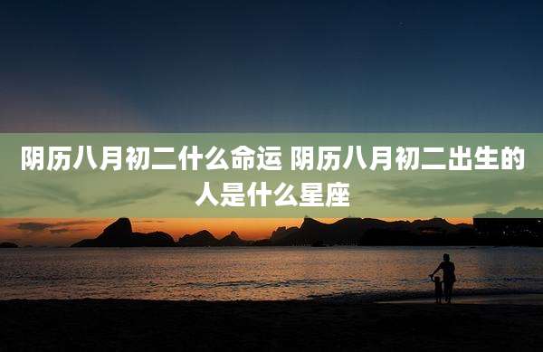 阴历八月初二什么命运 阴历八月初二出生的人是什么星座