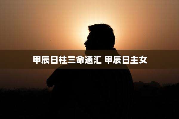 甲辰日柱三命通汇 甲辰日主女