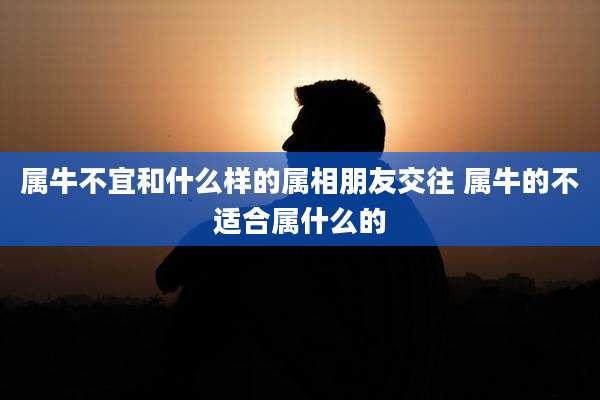 属牛不宜和什么样的属相朋友交往 属牛的不适合属什么的