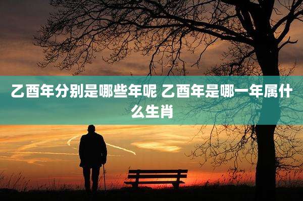 乙酉年分别是哪些年呢 乙酉年是哪一年属什么生肖