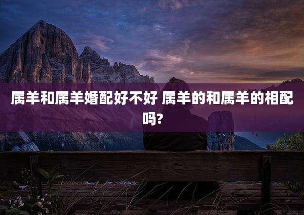属羊和属羊婚配好不好 属羊的和属羊的相配吗?