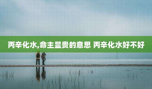 丙辛化水,命主显贵的意思 丙辛化水好不好