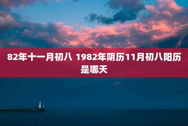 82年十一月初八 1982年阴历11月初八阳历是哪天