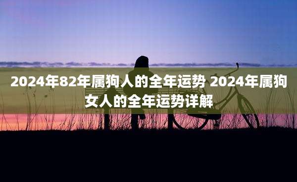 2024年82年属狗人的全年运势 2024年属狗女人的全年运势详解