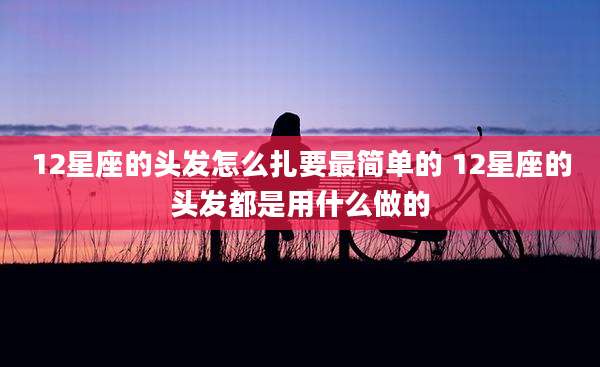 12星座的头发怎么扎要最简单的 12星座的头发都是用什么做的