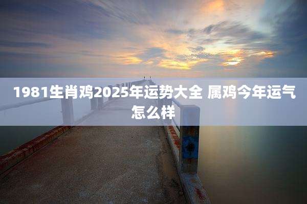1981生肖鸡2025年运势大全 属鸡今年运气怎么样
