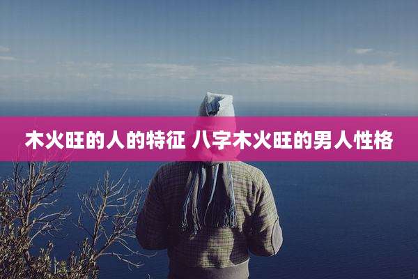 木火旺的人的特征 八字木火旺的男人性格