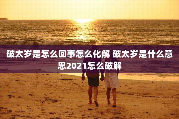 破太岁是怎么回事怎么化解 破太岁是什么意思2021怎么破解