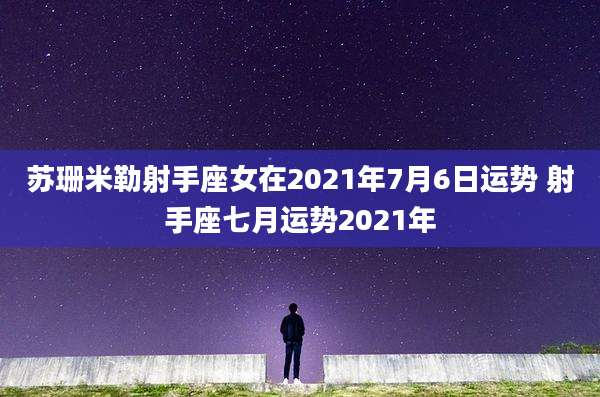 苏珊米勒射手座女在2021年7月6日运势 射手座七月运势2021年