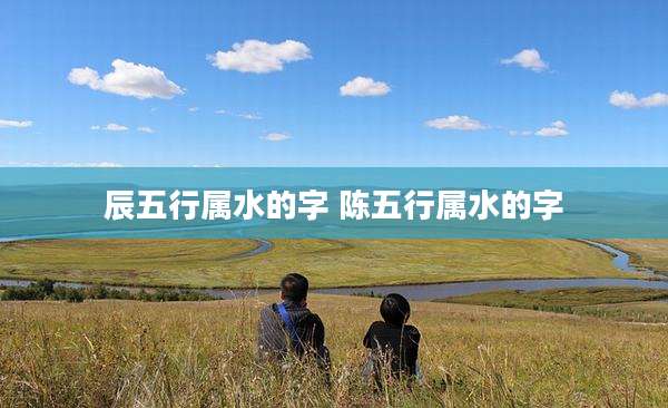 辰五行属水的字 陈五行属水的字