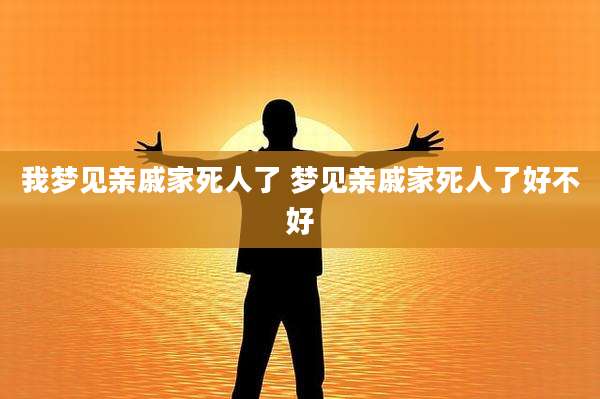 我梦见亲戚家死人了 梦见亲戚家死人了好不好
