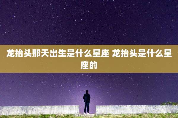 龙抬头那天出生是什么星座 龙抬头是什么星座的