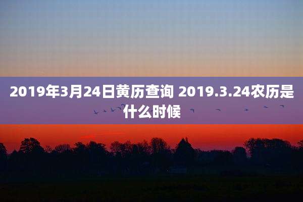 2019年3月24日黄历查询 2019.3.24农历是什么时候