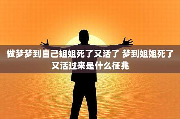 做梦梦到自己姐姐死了又活了 梦到姐姐死了又活过来是什么征兆