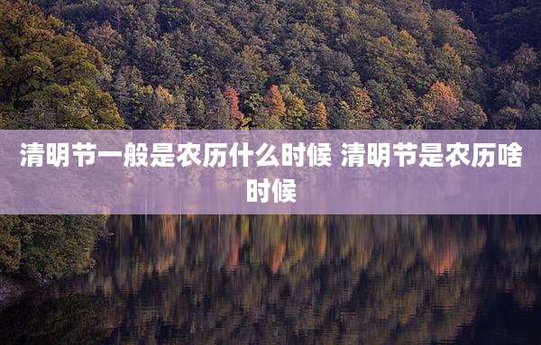 清明节一般是农历什么时候 清明节是农历啥时候