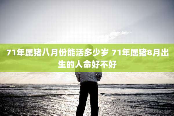 71年属猪八月份能活多少岁 71年属猪8月出生的人命好不好