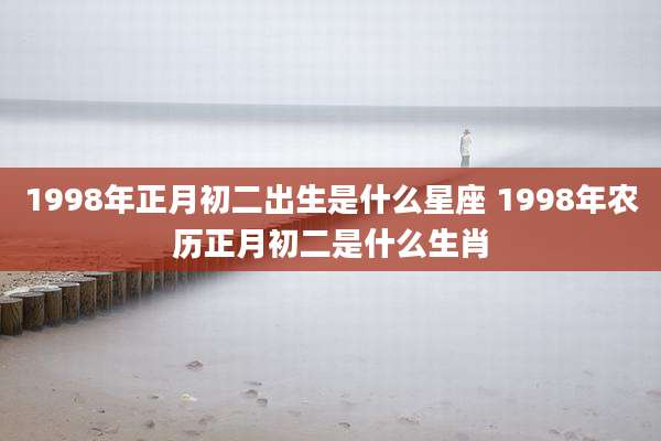 1998年正月初二出生是什么星座 1998年农历正月初二是什么生肖