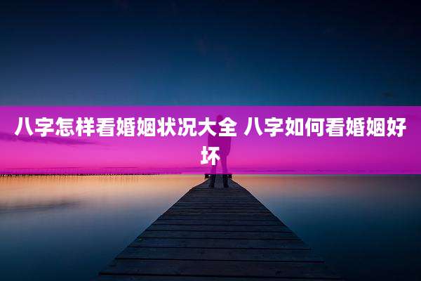 八字怎样看婚姻状况大全 八字如何看婚姻好坏