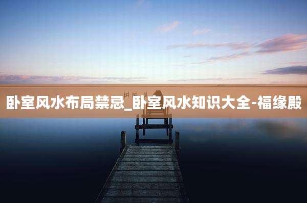 卧室风水布局禁忌_卧室风水知识大全-福缘殿